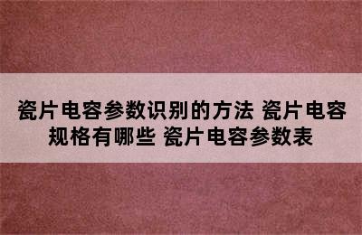 瓷片电容参数识别的方法 瓷片电容规格有哪些 瓷片电容参数表